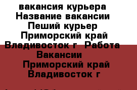 вакансия курьера › Название вакансии ­ Пеший курьер - Приморский край, Владивосток г. Работа » Вакансии   . Приморский край,Владивосток г.